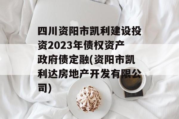 四川资阳市凯利建设投资2023年债权资产政府债定融(资阳市凯利达房地产开发有限公司)