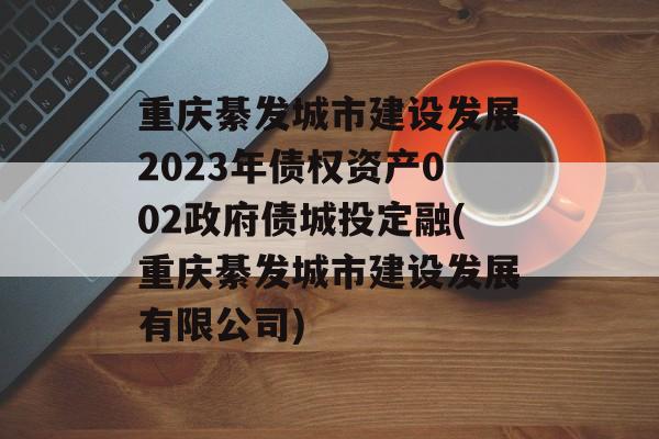 重庆綦发城市建设发展2023年债权资产002政府债城投定融(重庆綦发城市建设发展有限公司)