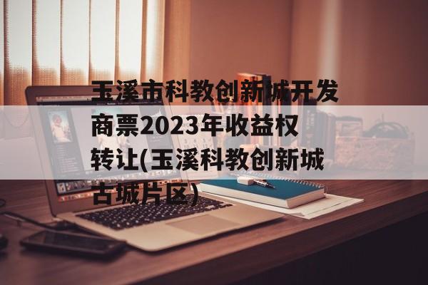 玉溪市科教创新城开发商票2023年收益权转让(玉溪科教创新城古城片区)