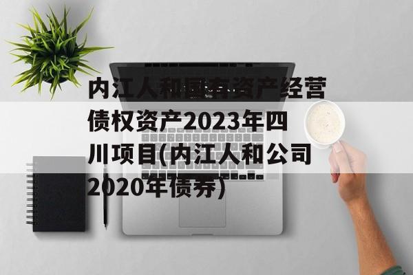 内江人和国有资产经营债权资产2023年四川项目(内江人和公司2020年债券)