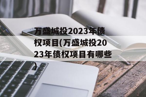 万盛城投2023年债权项目(万盛城投2023年债权项目有哪些)