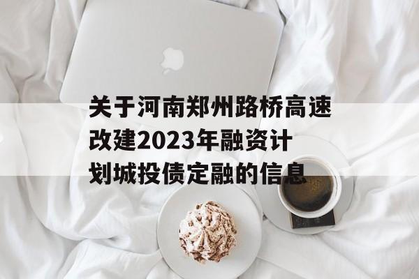 关于河南郑州路桥高速改建2023年融资计划城投债定融的信息