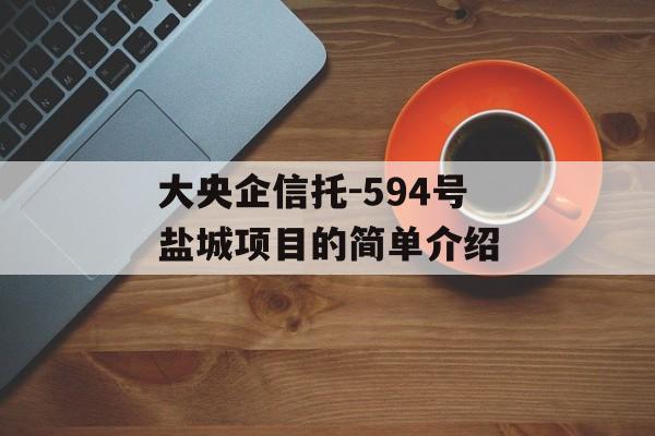 大央企信托-594号盐城项目的简单介绍