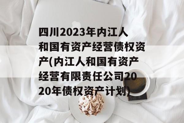 四川2023年内江人和国有资产经营债权资产(内江人和国有资产经营有限责任公司2020年债权资产计划)