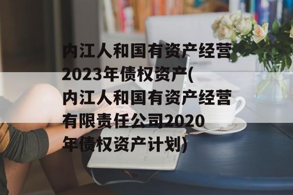 内江人和国有资产经营2023年债权资产(内江人和国有资产经营有限责任公司2020年债权资产计划)