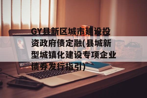 GY县新区城市建设投资政府债定融(县城新型城镇化建设专项企业债券发行指引)