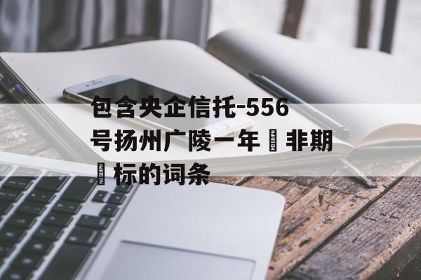 包含央企信托-556号扬州广陵一年‮非期‬标的词条