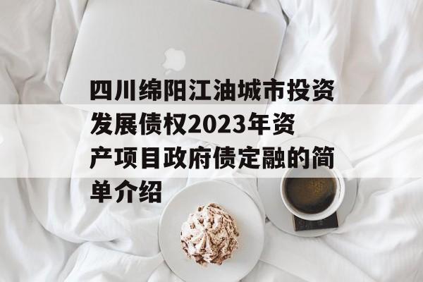 四川绵阳江油城市投资发展债权2023年资产项目政府债定融的简单介绍