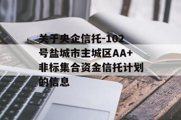 关于央企信托-102号盐城市主城区AA+非标集合资金信托计划的信息