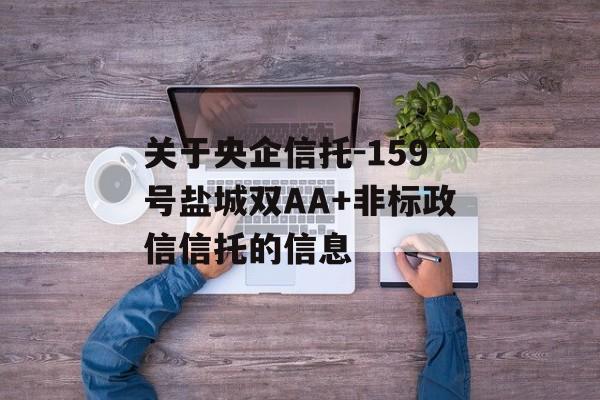 关于央企信托-159号盐城双AA+非标政信信托的信息