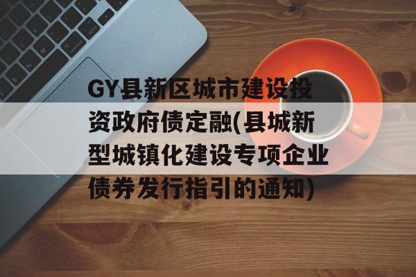 GY县新区城市建设投资政府债定融(县城新型城镇化建设专项企业债券发行指引的通知)