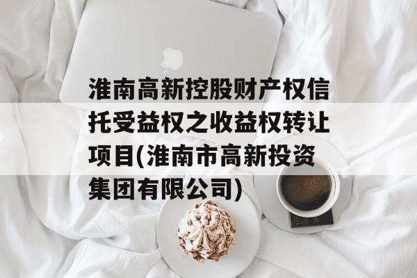 淮南高新控股财产权信托受益权之收益权转让项目(淮南市高新投资集团有限公司)