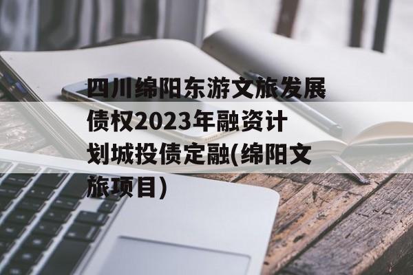 四川绵阳东游文旅发展债权2023年融资计划城投债定融(绵阳文旅项目)