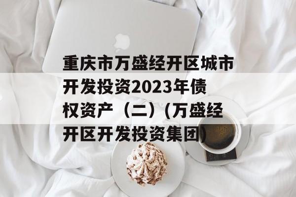 重庆市万盛经开区城市开发投资2023年债权资产（二）(万盛经开区开发投资集团)