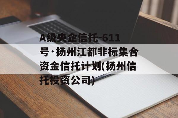 A级央企信托-611号·扬州江都非标集合资金信托计划(扬州信托投资公司)