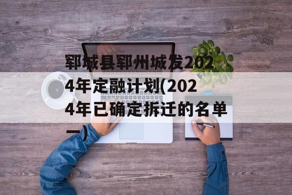 郓城县郓州城发2024年定融计划(2024年已确定拆迁的名单一)