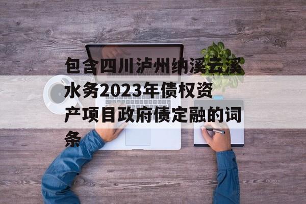 包含四川泸州纳溪云溪水务2023年债权资产项目政府债定融的词条