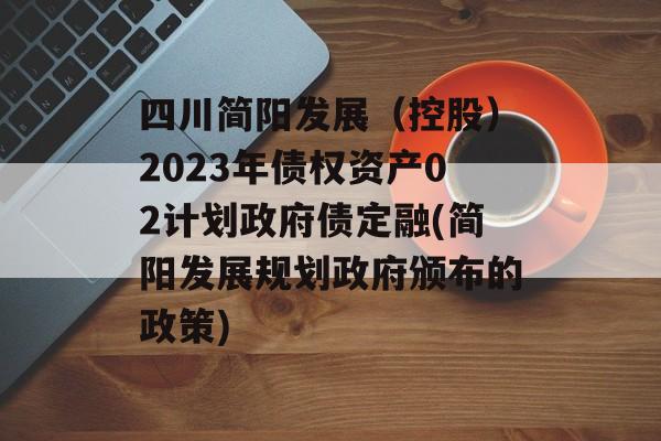 四川简阳发展（控股）2023年债权资产02计划政府债定融(简阳发展规划政府颁布的政策)