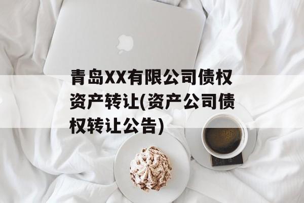 青岛XX有限公司债权资产转让(资产公司债权转让公告)