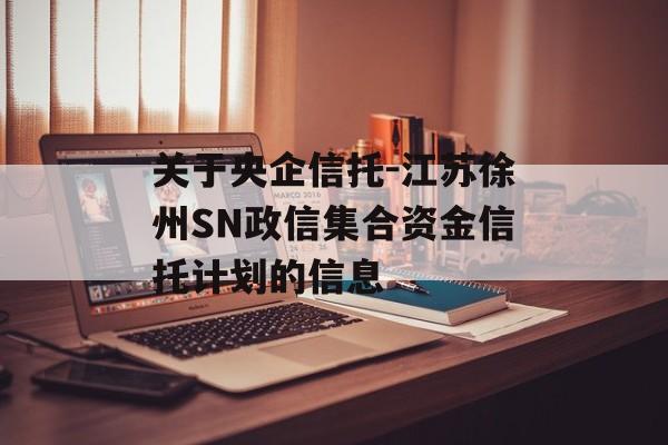 关于央企信托-江苏徐州SN政信集合资金信托计划的信息