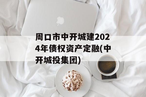 周口市中开城建2024年债权资产定融(中开城投集团)