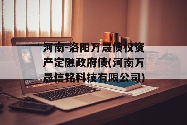 河南-洛阳万晟债权资产定融政府债(河南万晟信铭科技有限公司)