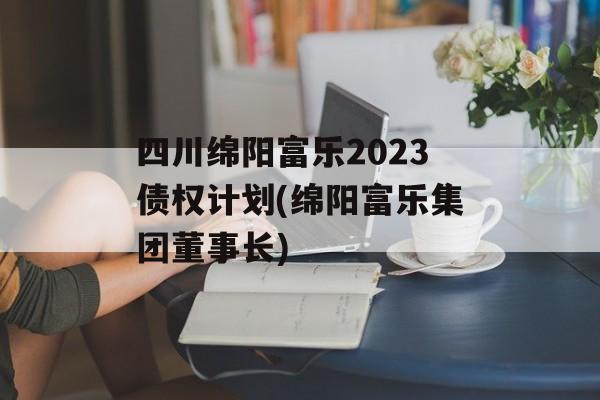 四川绵阳富乐2023债权计划(绵阳富乐集团董事长)