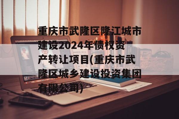 重庆市武隆区隆江城市建设2024年债权资产转让项目(重庆市武隆区城乡建设投资集团有限公司)