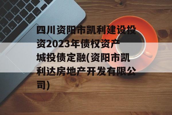 四川资阳市凯利建设投资2023年债权资产城投债定融(资阳市凯利达房地产开发有限公司)