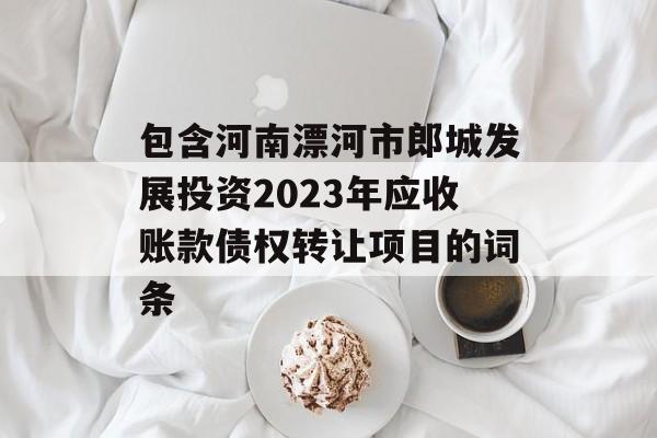 包含河南漂河市郎城发展投资2023年应收账款债权转让项目的词条