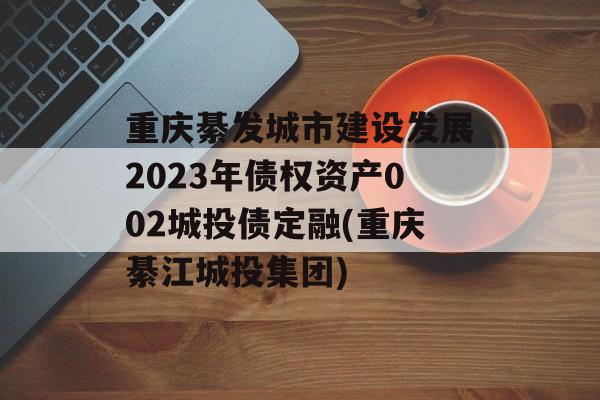 重庆綦发城市建设发展2023年债权资产002城投债定融(重庆綦江城投集团)