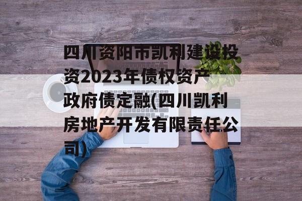 四川资阳市凯利建设投资2023年债权资产政府债定融(四川凯利房地产开发有限责任公司)