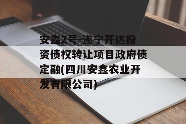 安鑫2号-遂宁开达投资债权转让项目政府债定融(四川安鑫农业开发有限公司)