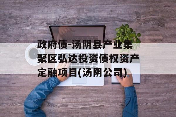 政府债-汤阴县产业集聚区弘达投资债权资产定融项目(汤阴公司)