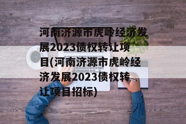 河南济源市虎岭经济发展2023债权转让项目(河南济源市虎岭经济发展2023债权转让项目招标)