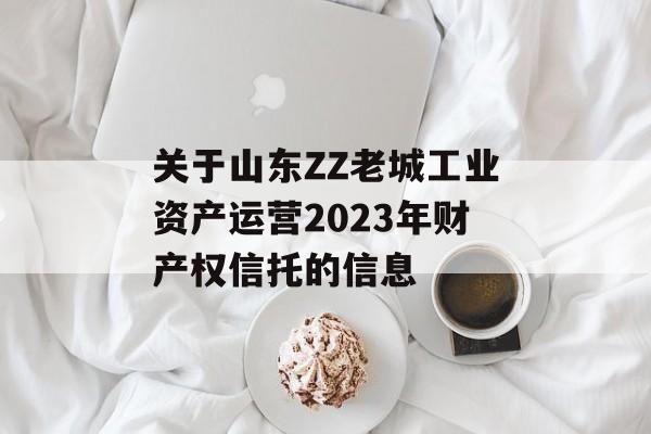关于山东ZZ老城工业资产运营2023年财产权信托的信息