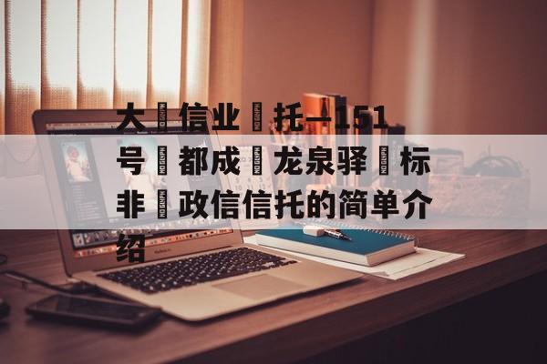 大‮信业‬托—151号‮都成‬龙泉驿‮标非‬政信信托的简单介绍