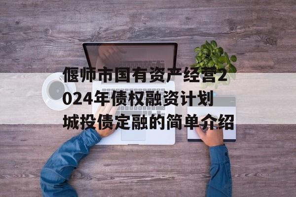 偃师市国有资产经营2024年债权融资计划城投债定融的简单介绍