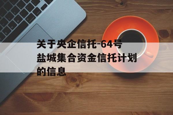 关于央企信托-64号盐城集合资金信托计划的信息