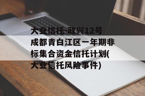 大业信托-政兴12号成都青白江区一年期非标集合资金信托计划(大业信托风险事件)