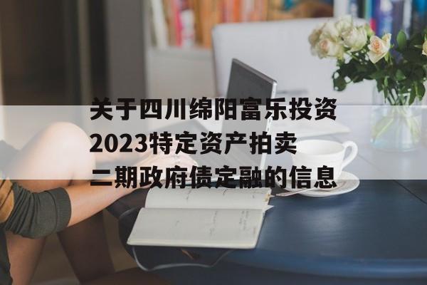 关于四川绵阳富乐投资2023特定资产拍卖二期政府债定融的信息