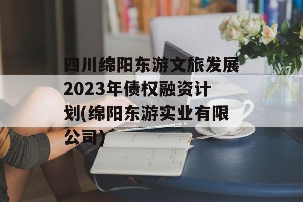 四川绵阳东游文旅发展2023年债权融资计划(绵阳东游实业有限公司)