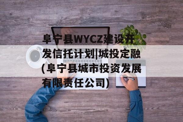 阜宁县WYCZ建设开发信托计划|城投定融(阜宁县城市投资发展有限责任公司)