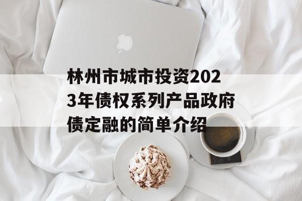 林州市城市投资2023年债权系列产品政府债定融的简单介绍