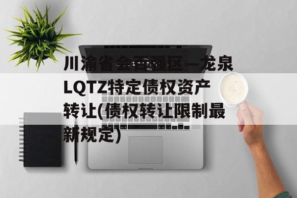 川渝省会百强区—龙泉LQTZ特定债权资产转让(债权转让限制最新规定)