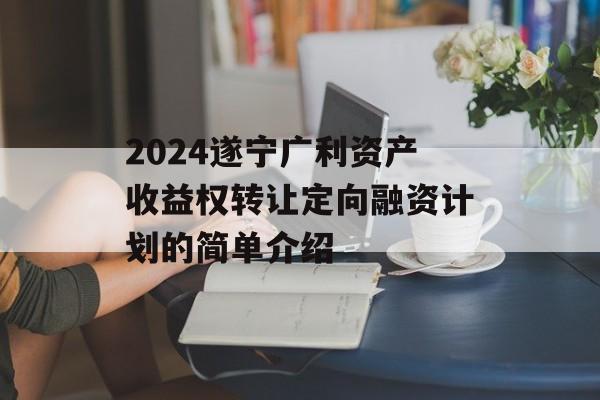 2024遂宁广利资产收益权转让定向融资计划的简单介绍