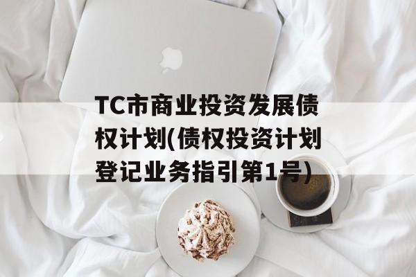 TC市商业投资发展债权计划(债权投资计划登记业务指引第1号)