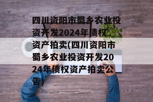 四川资阳市蜀乡农业投资开发2024年债权资产拍卖(四川资阳市蜀乡农业投资开发2024年债权资产拍卖公告)