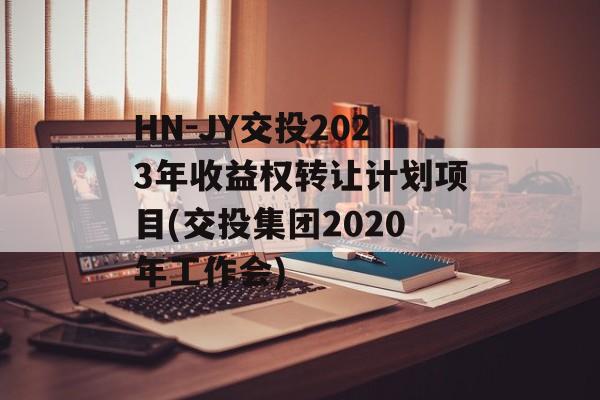 HN-JY交投2023年收益权转让计划项目(交投集团2020年工作会)