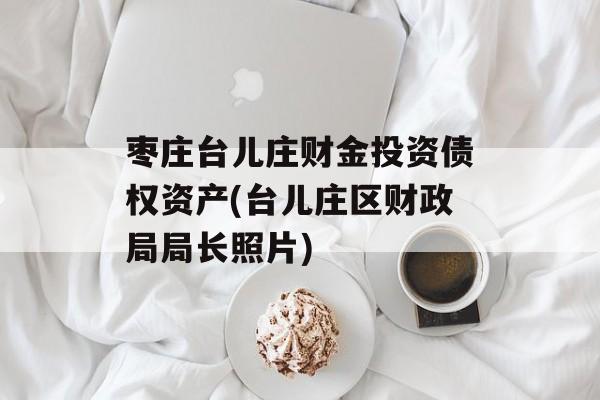 枣庄台儿庄财金投资债权资产(台儿庄区财政局局长照片)